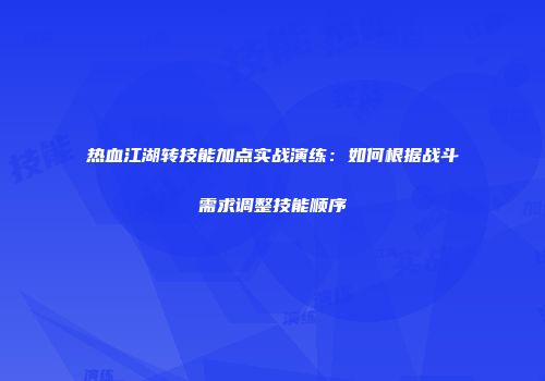 热血江湖转技能加点实战演练：如何根据战斗需求调整技能顺序