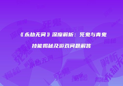 《永劫无间》深度解析：死鬼与青鬼技能揭秘及游戏问题解答