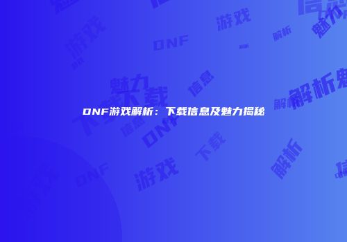 DNF游戏解析：下载信息及魅力揭秘