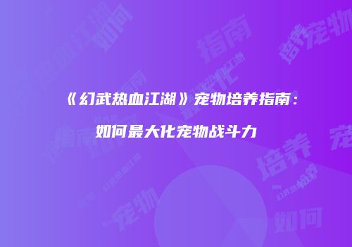 《幻武热血江湖》宠物培养指南：如何最大化宠物战斗力