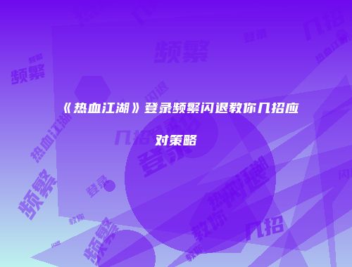 《热血江湖》登录频繁闪退教你几招应对策略