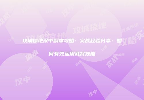 攻城掠地汉中副本攻略：实战经验分享：如何有效运用武将技能