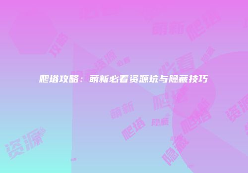爬塔攻略：萌新必看资源坑与隐藏技巧