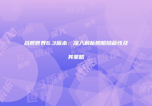 战舰世界6.3版本：深入解析舰船隐蔽性及其策略