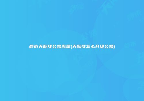 都市天际线公路流量(天际线怎么升级公路)