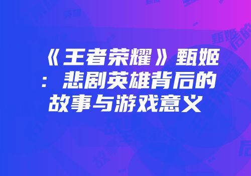 《王者荣耀》甄姬：悲剧英雄背后的故事与游戏意义