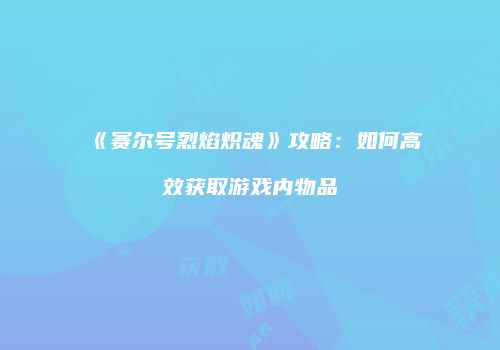 《赛尔号烈焰炽魂》攻略：如何高效获取游戏内物品