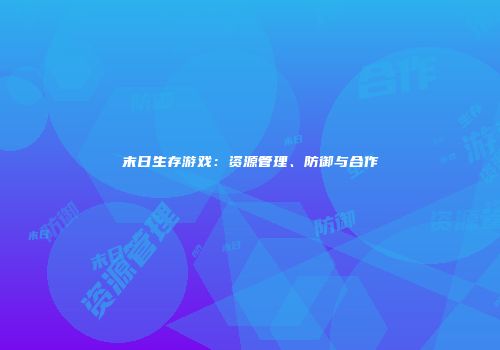 末日生存游戏：资源管理、防御与合作