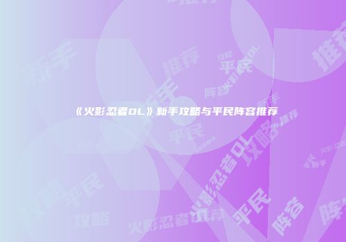 《火影忍者OL》新手攻略与平民阵容推荐