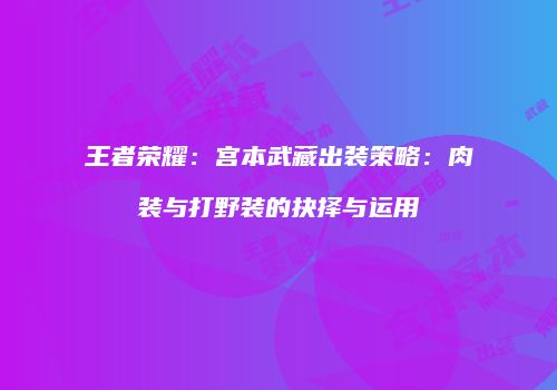 王者荣耀：宫本武藏出装策略：肉装与打野装的抉择与运用