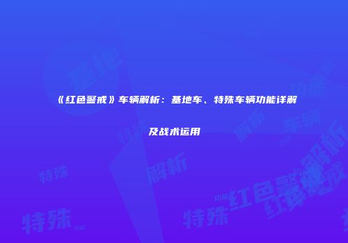 《红色警戒》车辆解析：基地车、特殊车辆功能详解及战术运用