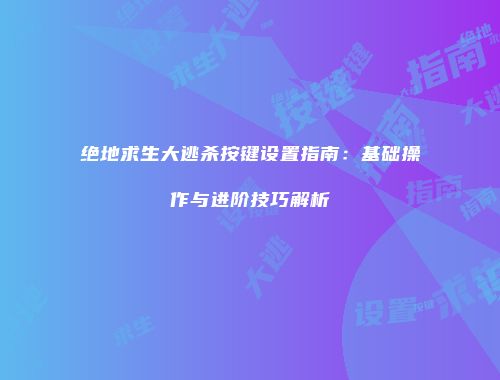 绝地求生大逃杀按键设置指南：基础操作与进阶技巧解析