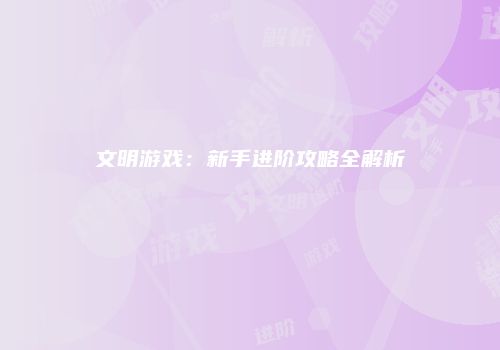 文明游戏：新手进阶攻略全解析