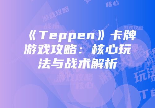 《Teppen》卡牌游戏攻略：核心玩法与战术解析