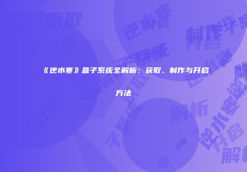 《逆水寒》盒子系统全解析：获取、制作与开启方法