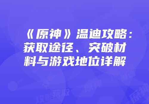 《原神》温迪攻略：获取途径、突破材料与游戏地位详解