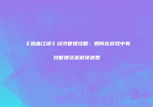 《热血江湖》经济管理攻略：如何在游戏中有效管理资源避免浪费