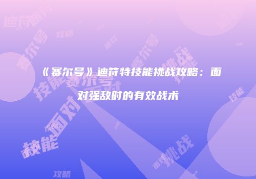 《赛尔号》迪符特技能挑战攻略：面对强敌时的有效战术