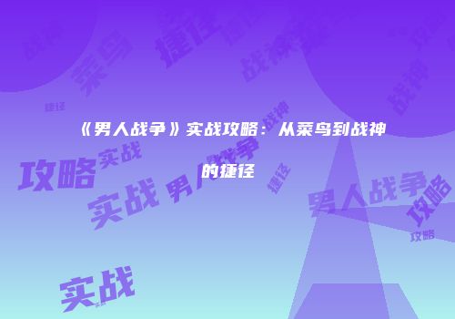 《男人战争》实战攻略：从菜鸟到战神的捷径