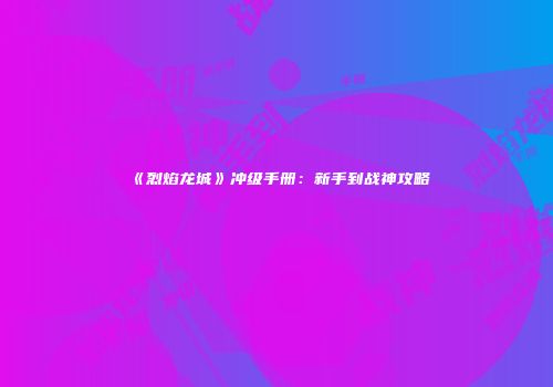 《烈焰龙城》冲级手册：新手到战神攻略