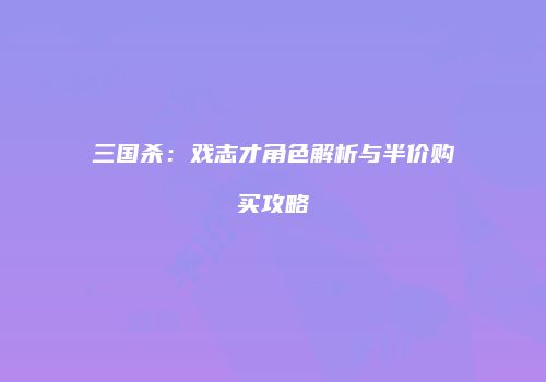 三国杀：戏志才角色解析与半价购买攻略