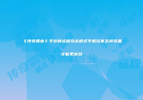 《传奇霸业》手游的远程攻击模式手机玩家怎样设置才能更高效