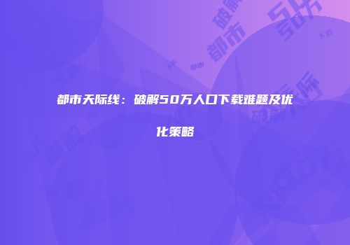 都市天际线：破解50万人口下载难题及优化策略