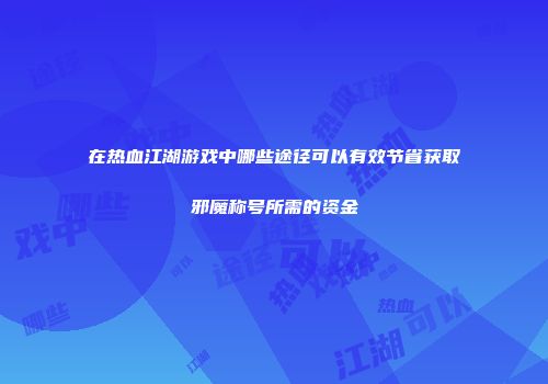 在热血江湖游戏中哪些途径可以有效节省获取邪魔称号所需的资金