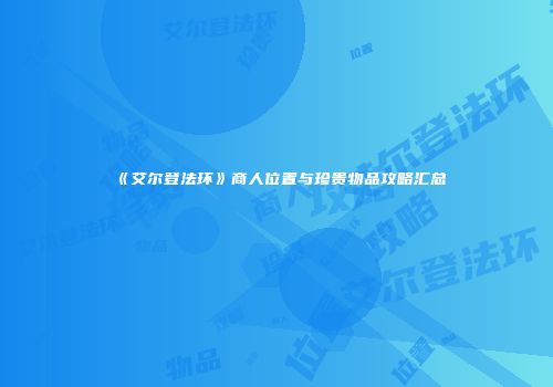 《艾尔登法环》商人位置与珍贵物品攻略汇总