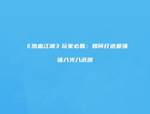 《热血江湖》玩家必看:如何打造最强强八火八武器