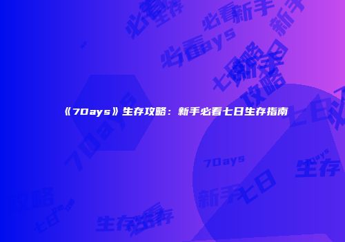 《7Days》生存攻略：新手必看七日生存指南