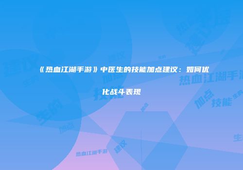 《热血江湖手游》中医生的技能加点建议：如何优化战斗表现