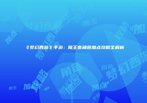 《梦幻西游》手游：魔王寨角色加点攻略全解析