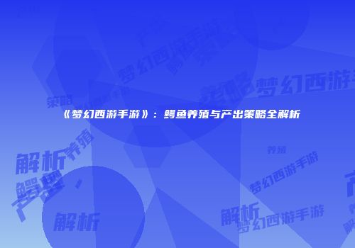 《梦幻西游手游》：鳄鱼养殖与产出策略全解析