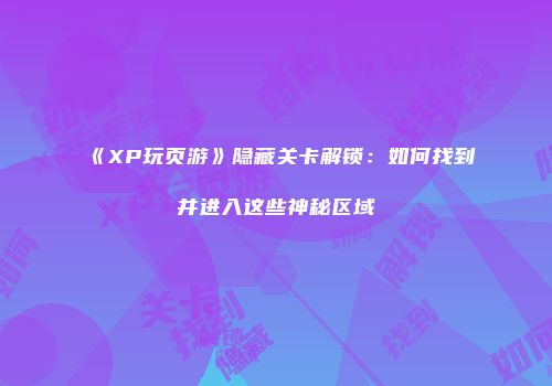 《XP玩页游》隐藏关卡解锁:如何找到并进入这些神秘区域