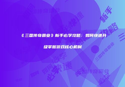 《三国传奇霸业》新手必学攻略:如何快速升级掌握游戏核心机制