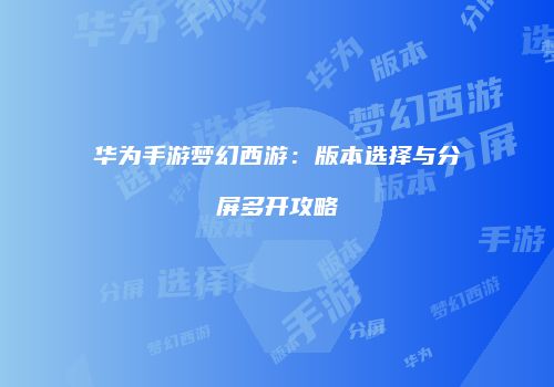 华为手游梦幻西游：版本选择与分屏多开攻略