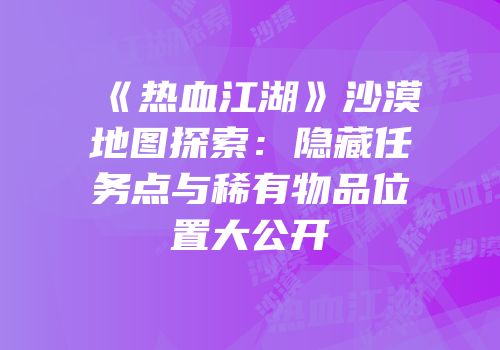 《热血江湖》沙漠地图探索：隐藏任务点与稀有物品位置大公开