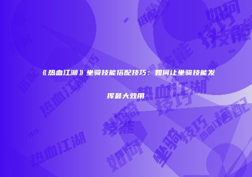 《热血江湖》坐骑技能搭配技巧：如何让坐骑技能发挥最大效用