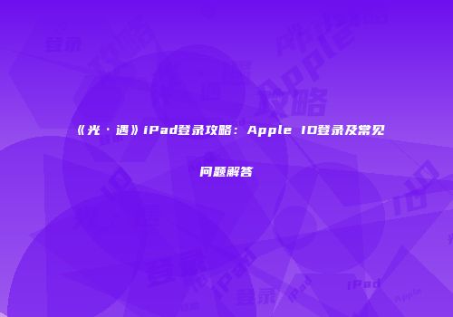 《光·遇》iPad登录攻略：Apple ID登录及常见问题解答