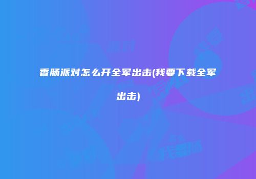 香肠派对怎么开全军出击(我要下载全军出击)