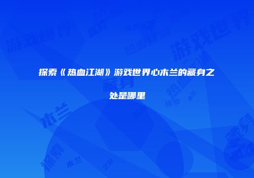 探索《热血江湖》游戏世界心木兰的藏身之处是哪里