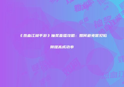 《热血江湖手游》抽奖直播攻略：如何避免常见陷阱提高成功率