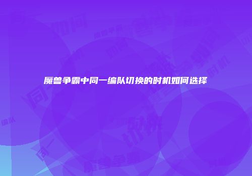 魔兽争霸中同一编队切换的时机如何选择
