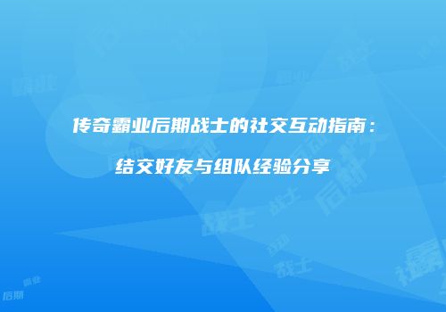 传奇霸业后期战士的社交互动指南:结交好友与组队经验分享