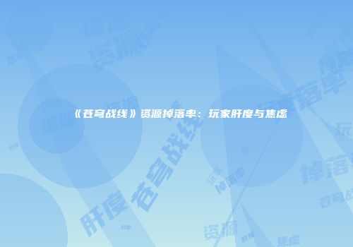 《苍穹战线》资源掉落率：玩家肝度与焦虑