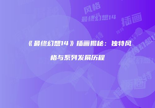 《最终幻想14》插画揭秘：独特风格与系列发展历程