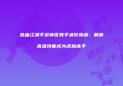 热血江湖手游神医妙手进阶指南:解锁高级技能成为武林高手