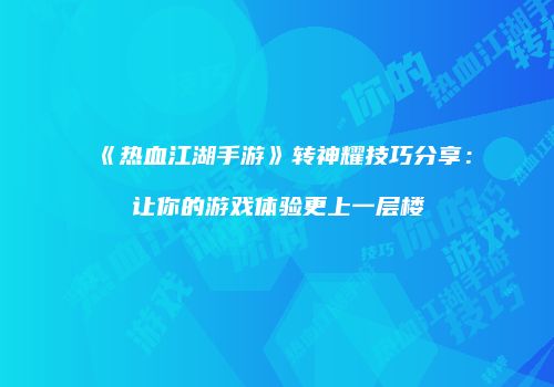 《热血江湖手游》转神耀技巧分享：让你的游戏体验更上一层楼