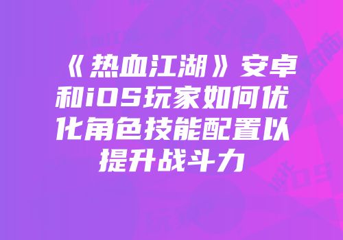 《热血江湖》安卓和iOS玩家如何优化角色技能配置以提升战斗力